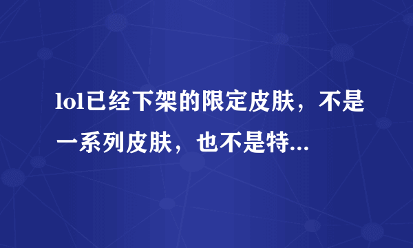 lol已经下架的限定皮肤，不是一系列皮肤，也不是特别的稀有，比如莫甘娜的地狱厨房，希维尔的女猎手