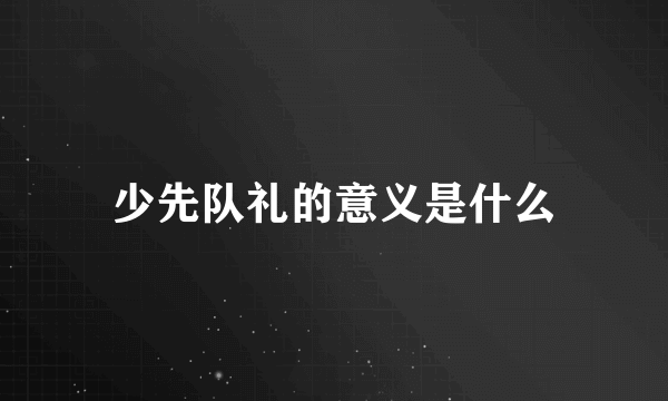 少先队礼的意义是什么