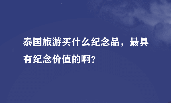 泰国旅游买什么纪念品，最具有纪念价值的啊？