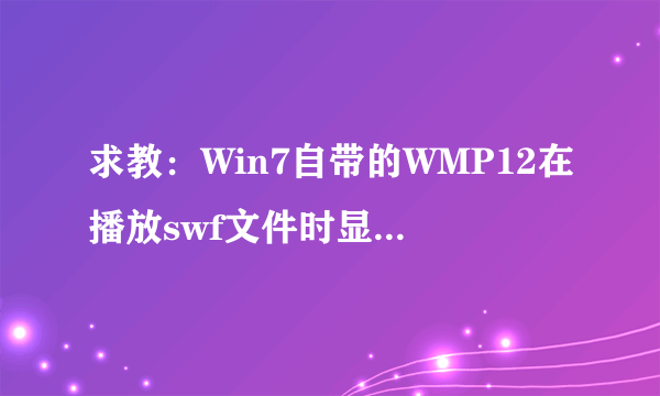 求教：Win7自带的WMP12在播放swf文件时显示“当前安全设置不允许该操作”，无法播放