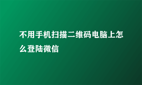 不用手机扫描二维码电脑上怎么登陆微信