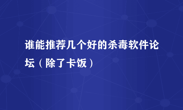 谁能推荐几个好的杀毒软件论坛（除了卡饭）