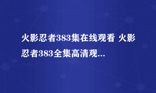 火影忍者383集在线观看 火影忍者383全集高清观看 在线观看火影忍者383 火影忍者383下载地址