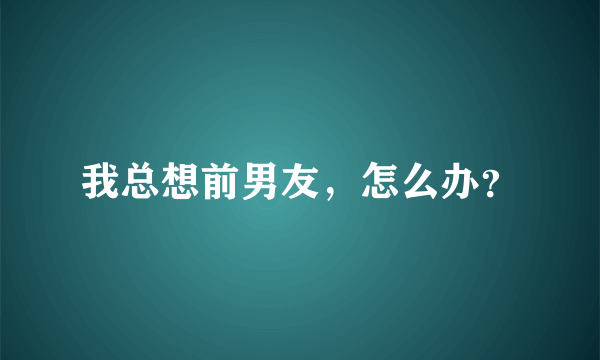 我总想前男友，怎么办？