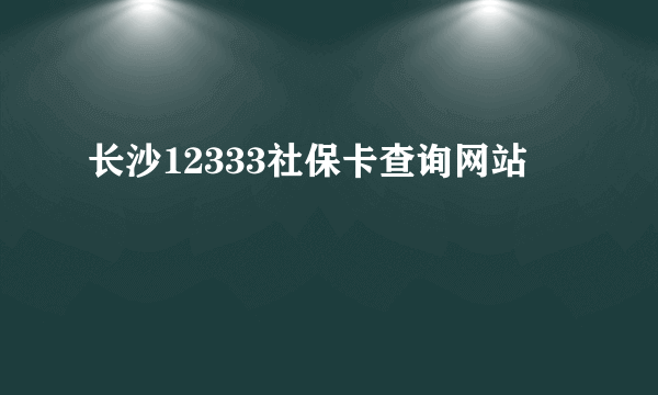 长沙12333社保卡查询网站