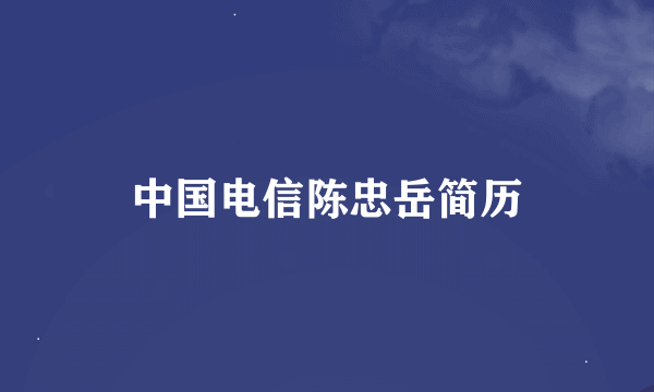 中国电信陈忠岳简历