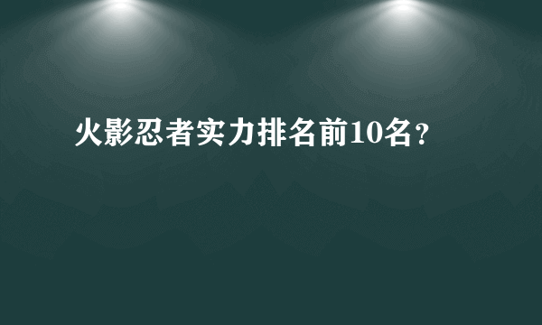 火影忍者实力排名前10名？