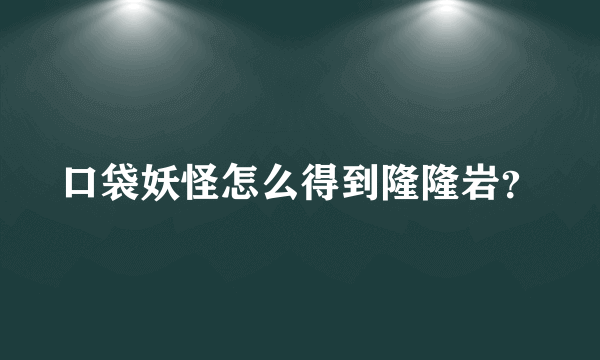 口袋妖怪怎么得到隆隆岩？