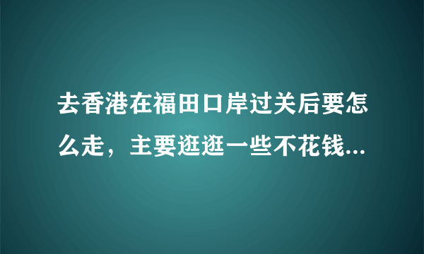 去香港在福田口岸过关后要怎么走，主要逛逛一些不花钱的景点和购物