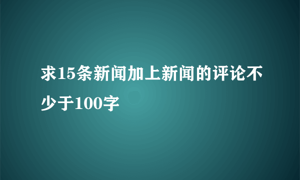 求15条新闻加上新闻的评论不少于100字