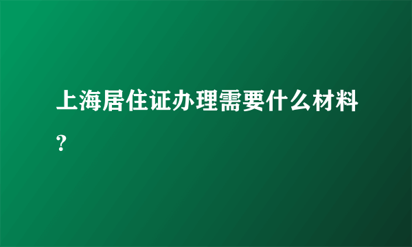 上海居住证办理需要什么材料？