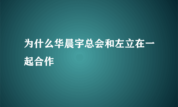 为什么华晨宇总会和左立在一起合作