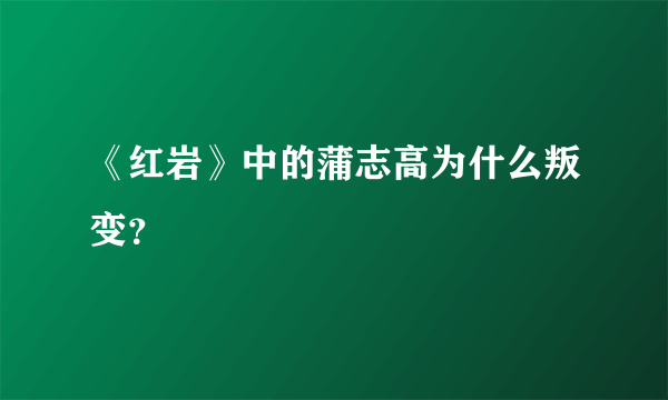 《红岩》中的蒲志高为什么叛变？