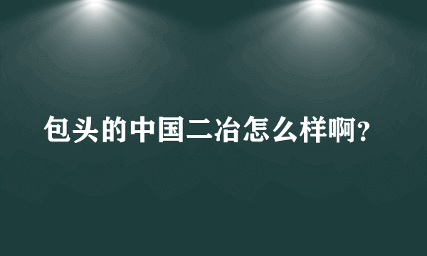 包头的中国二冶怎么样啊？