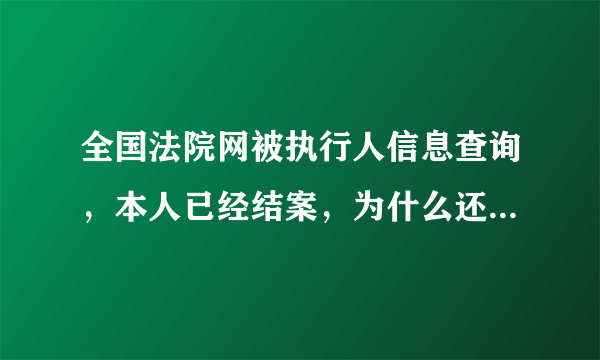 全国法院网被执行人信息查询，本人已经结案，为什么还在全国法院网被执行人信息查询中查到？求答案！