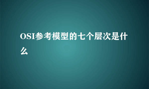 OSI参考模型的七个层次是什么