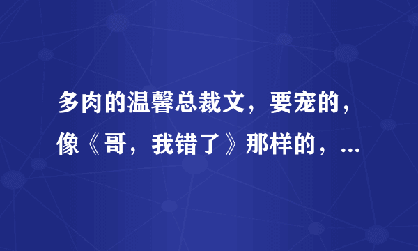 多肉的温馨总裁文，要宠的，像《哥，我错了》那样的，txt啊！！