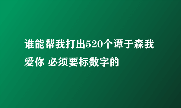 谁能帮我打出520个谭于森我爱你 必须要标数字的