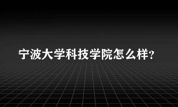 宁波大学科技学院怎么样？