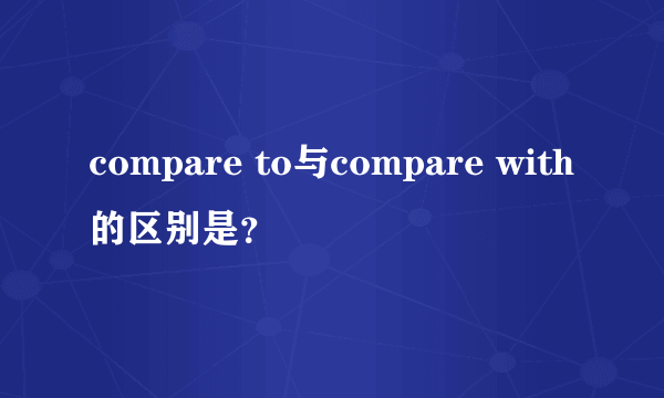 compare to与compare with的区别是？