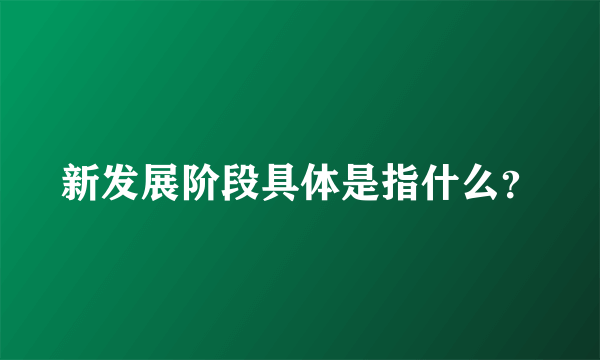 新发展阶段具体是指什么？