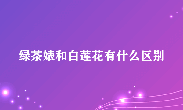 绿茶婊和白莲花有什么区别