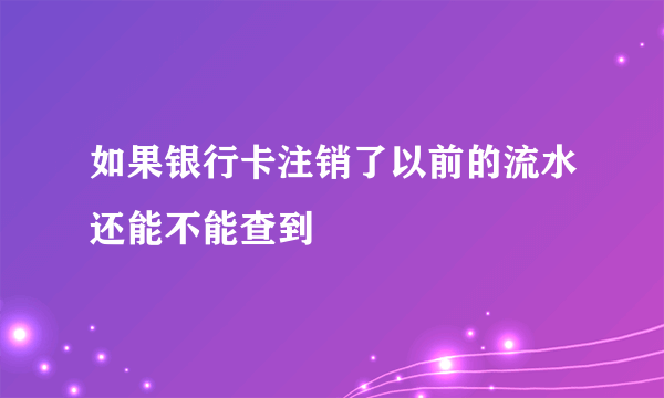 如果银行卡注销了以前的流水还能不能查到