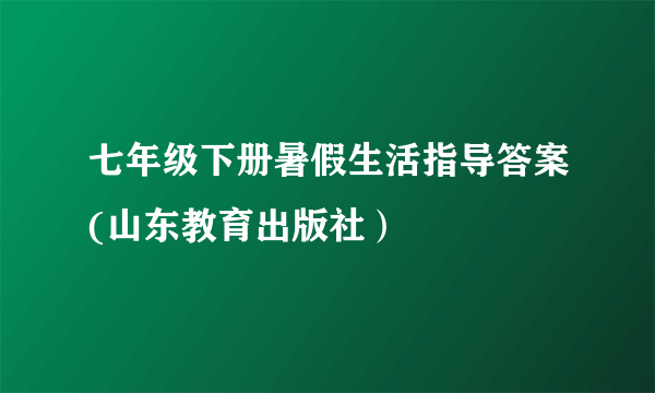 七年级下册暑假生活指导答案(山东教育出版社）