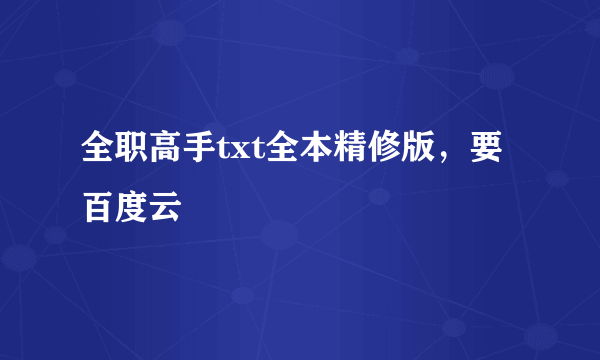 全职高手txt全本精修版，要百度云