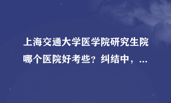 上海交通大学医学院研究生院哪个医院好考些？纠结中，瑞金仁济不怎么敢报名，知道的给个意见啊