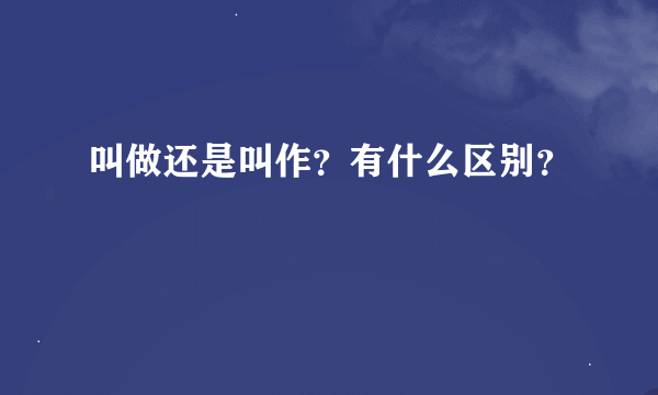 叫做还是叫作？有什么区别？