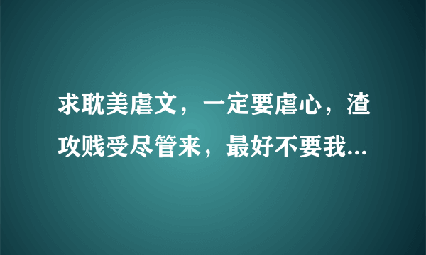 求耽美虐文，一定要虐心，渣攻贱受尽管来，最好不要我看过的。。。。