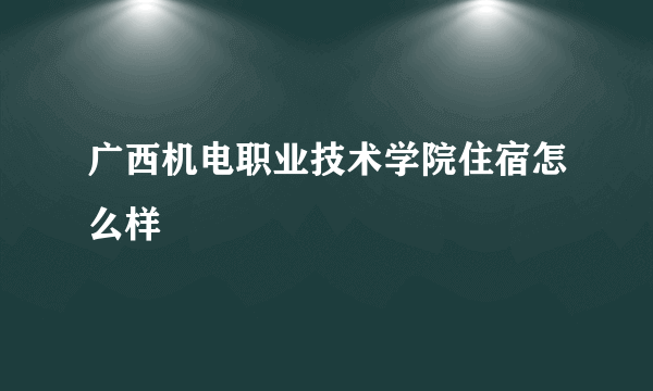 广西机电职业技术学院住宿怎么样