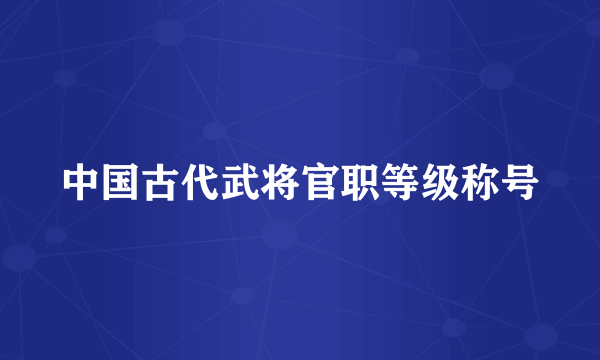 中国古代武将官职等级称号