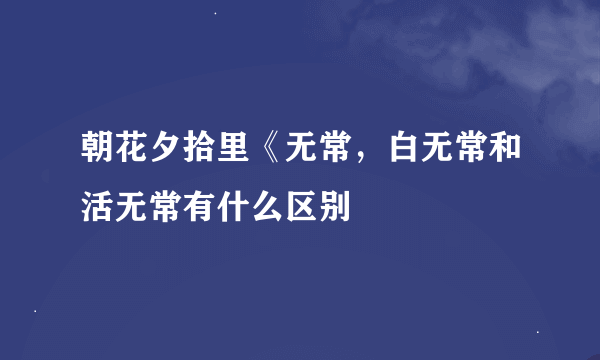 朝花夕拾里《无常，白无常和活无常有什么区别