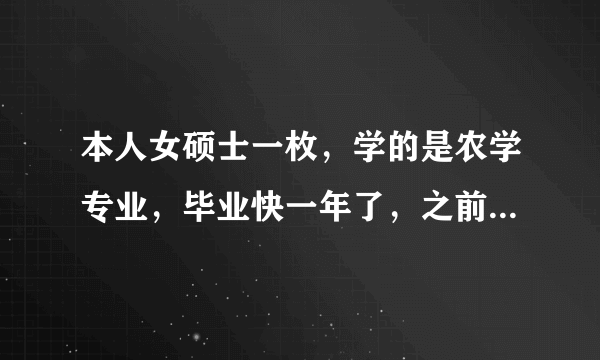 本人女硕士一枚，学的是农学专业，毕业快一年了，之前找了一份工作，干了半年多，不太适合自己就辞职了，