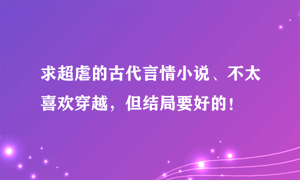 求超虐的古代言情小说、不太喜欢穿越，但结局要好的！