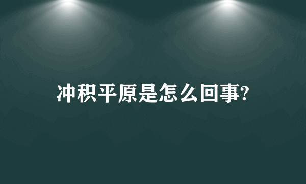 冲积平原是怎么回事?