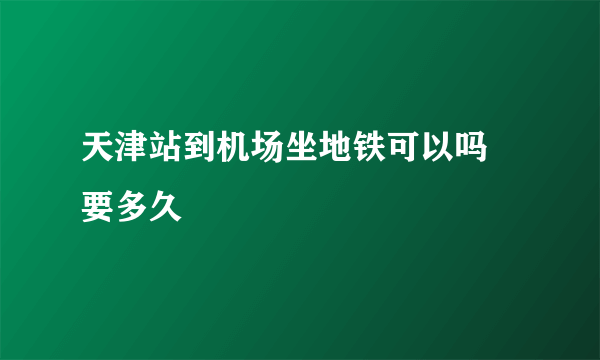 天津站到机场坐地铁可以吗 要多久