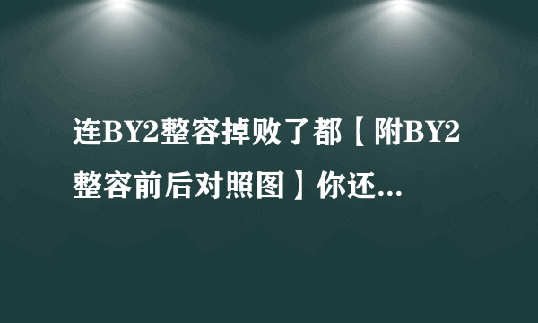 连BY2整容掉败了都【附BY2整容前后对照图】你还会选择整形吗？？？