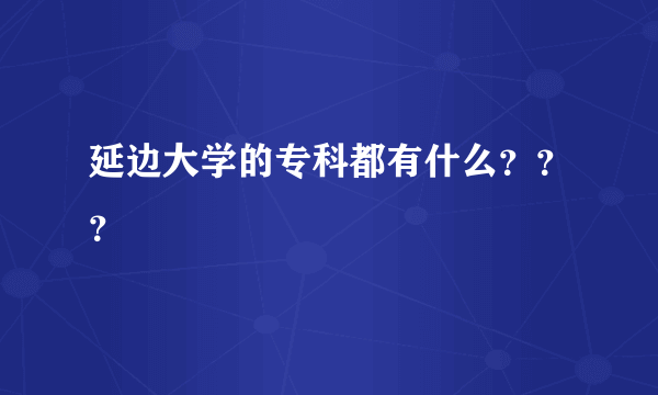 延边大学的专科都有什么？？？