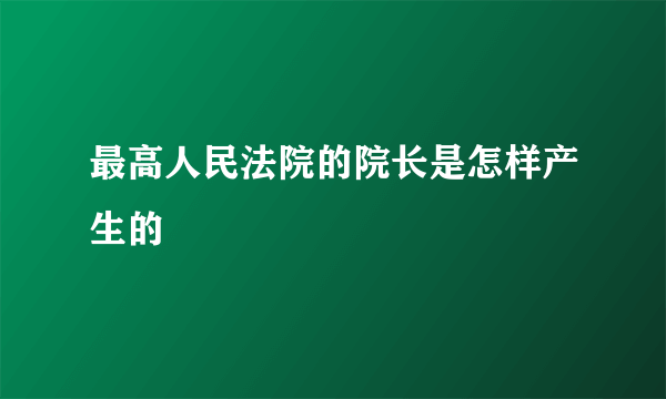 最高人民法院的院长是怎样产生的