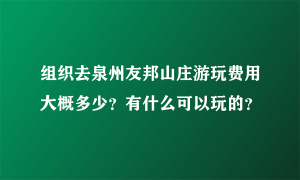 组织去泉州友邦山庄游玩费用大概多少？有什么可以玩的？