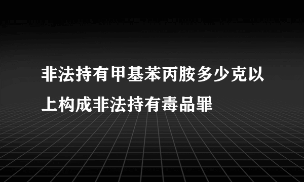 非法持有甲基苯丙胺多少克以上构成非法持有毒品罪