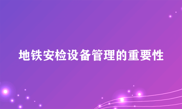 地铁安检设备管理的重要性