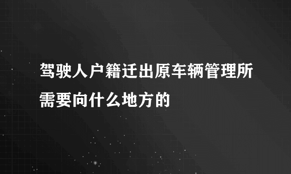 驾驶人户籍迁出原车辆管理所需要向什么地方的