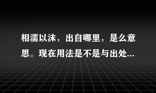 相濡以沫，出自哪里，是么意思。现在用法是不是与出处有很大的变化啊？？