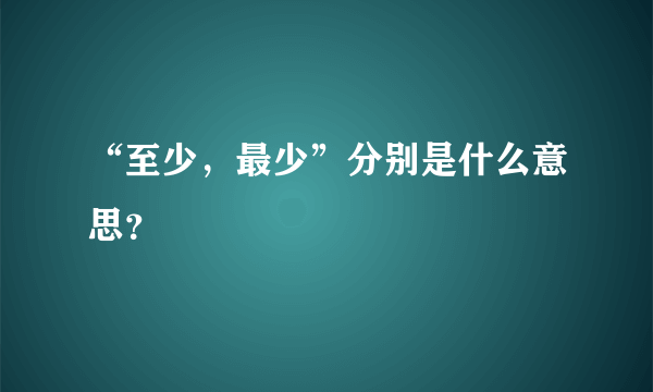 “至少，最少”分别是什么意思？