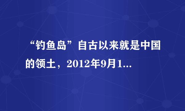 “钓鱼岛”自古以来就是中国的领土，2012年9月10日中国政府公布了钓鱼岛及其附属岛屿的领海基线，今后中