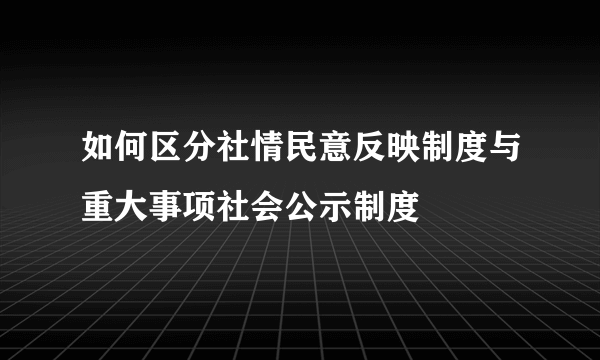 如何区分社情民意反映制度与重大事项社会公示制度